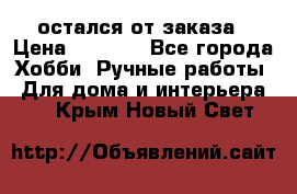 остался от заказа › Цена ­ 3 500 - Все города Хобби. Ручные работы » Для дома и интерьера   . Крым,Новый Свет